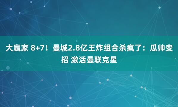 大赢家 8+7！曼城2.8亿王炸组合杀疯了：瓜帅变招 激活曼联克星