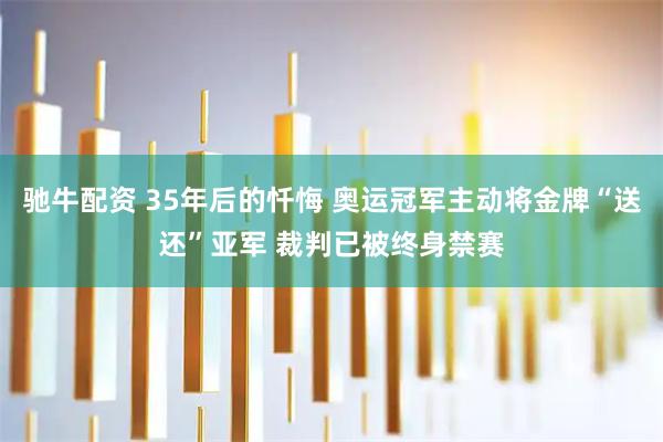 驰牛配资 35年后的忏悔 奥运冠军主动将金牌“送还”亚军 裁判已被终身禁赛