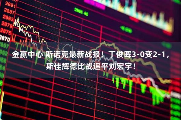 金赢中心 斯诺克最新战报！丁俊晖3-0变2-1，斯佳辉德比战追平刘宏宇！