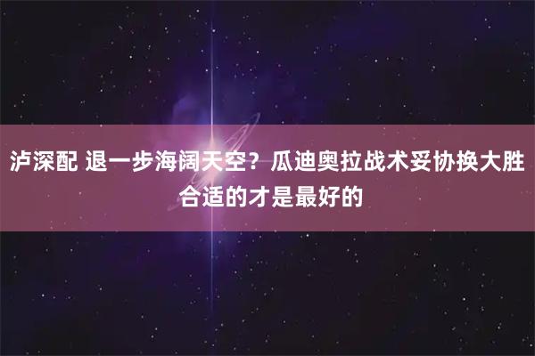 泸深配 退一步海阔天空？瓜迪奥拉战术妥协换大胜 合适的才是最好的