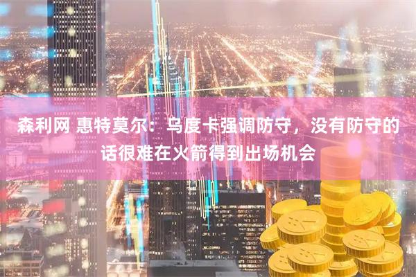 森利网 惠特莫尔：乌度卡强调防守，没有防守的话很难在火箭得到出场机会