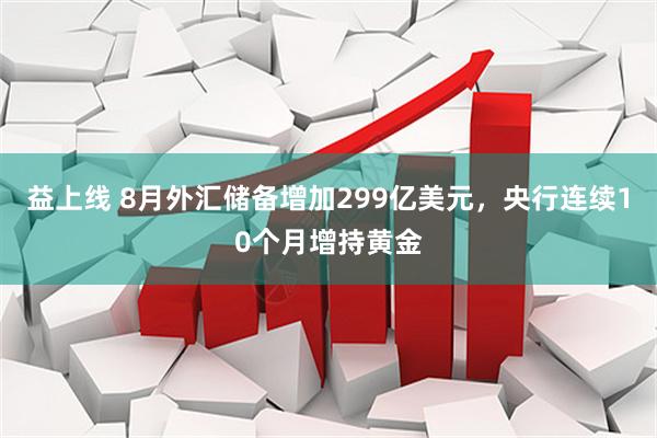 益上线 8月外汇储备增加299亿美元，央行连续10个月增持黄金