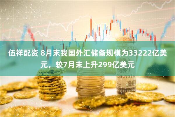 伍祥配资 8月末我国外汇储备规模为33222亿美元，较7月末上升299亿美元