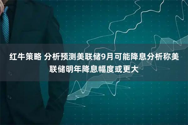 红牛策略 分析预测美联储9月可能降息分析称美联储明年降息幅度或更大