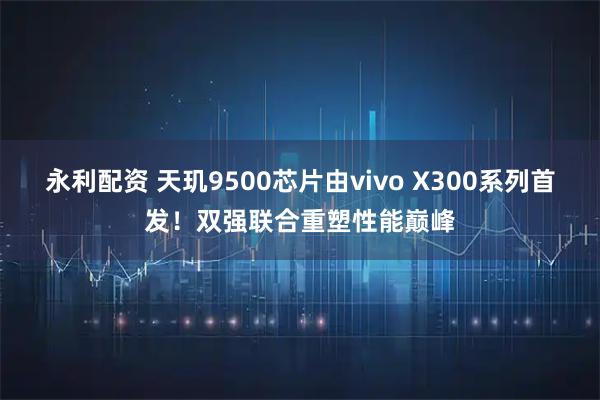 永利配资 天玑9500芯片由vivo X300系列首发！双强联合重塑性能巅峰