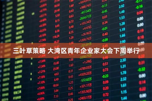 三叶草策略 大湾区青年企业家大会下周举行