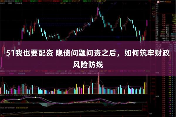 51我也要配资 隐债问题问责之后，如何筑牢财政风险防线