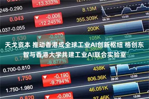 天戈资本 推动香港成全球工业AI创新枢纽 格创东智与香港大学共建工业AI联合实验室