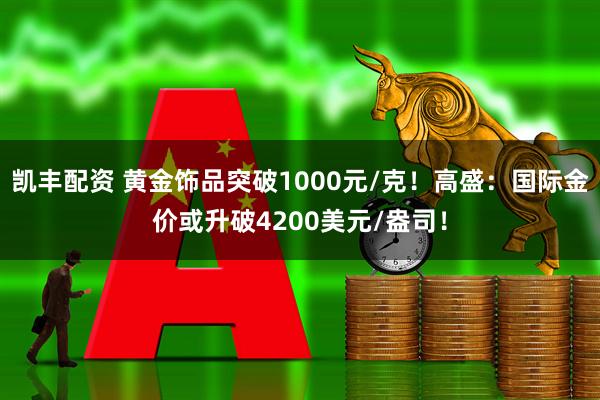 凯丰配资 黄金饰品突破1000元/克！高盛：国际金价或升破4200美元/盎司！