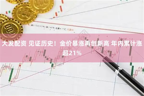 大发配资 见证历史！金价暴涨再创新高 年内累计涨超21%
