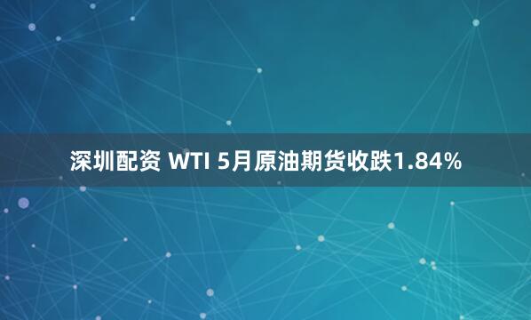 深圳配资 WTI 5月原油期货收跌1.84%