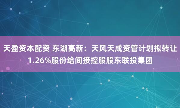 天盈资本配资 东湖高新：天风天成资管计划拟转让1.26%股份给间接控股股东联投集团