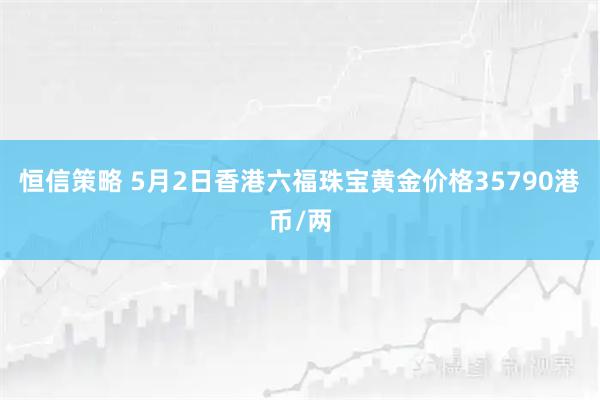 恒信策略 5月2日香港六福珠宝黄金价格35790港币/两