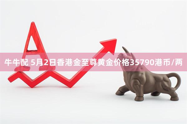 牛牛配 5月2日香港金至尊黄金价格35790港币/两