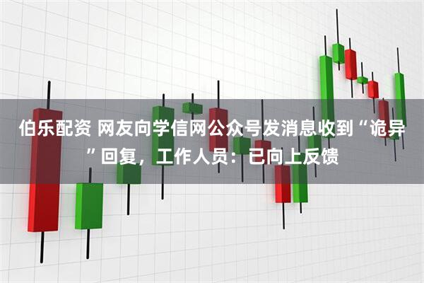 伯乐配资 网友向学信网公众号发消息收到“诡异”回复，工作人员：已向上反馈
