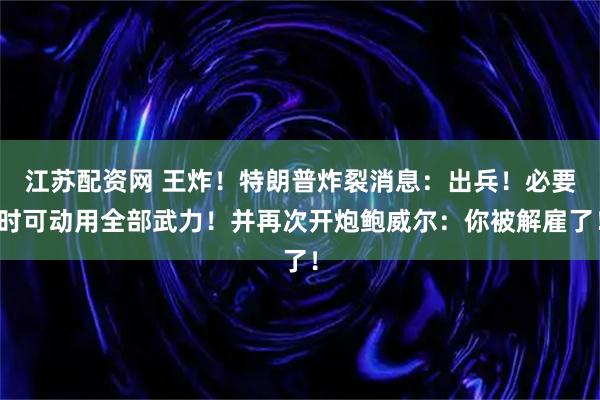 江苏配资网 王炸！特朗普炸裂消息：出兵！必要时可动用全部武力！并再次开炮鲍威尔：你被解雇了！