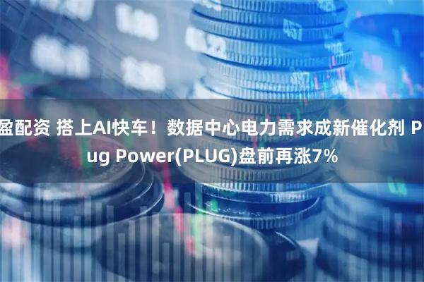 盈配资 搭上AI快车！数据中心电力需求成新催化剂 Plug Power(PLUG)盘前再涨7%