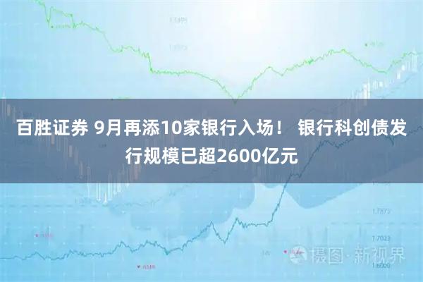 百胜证券 9月再添10家银行入场！ 银行科创债发行规模已超2600亿元