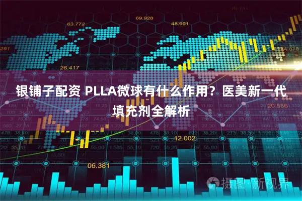 银铺子配资 PLLA微球有什么作用？医美新一代填充剂全解析