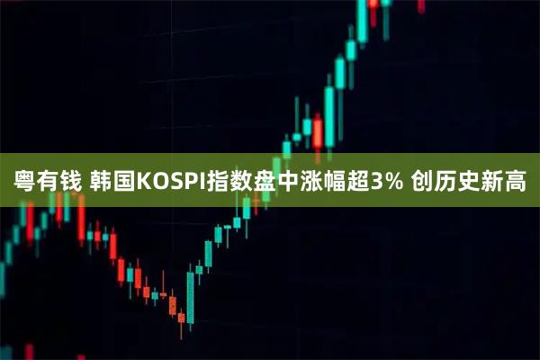 粤有钱 韩国KOSPI指数盘中涨幅超3% 创历史新高