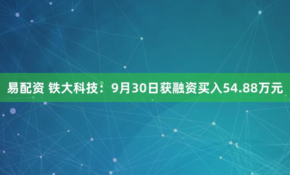 易配资 铁大科技：9月30日获融资买入54.88万元
