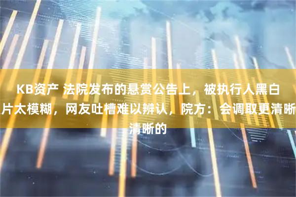 KB资产 法院发布的悬赏公告上，被执行人黑白照片太模糊，网友吐槽难以辨认，院方：会调取更清晰的