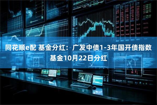 同花顺e配 基金分红：广发中债1-3年国开债指数基金10月22日分红