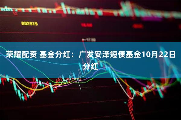 荣耀配资 基金分红：广发安泽短债基金10月22日分红