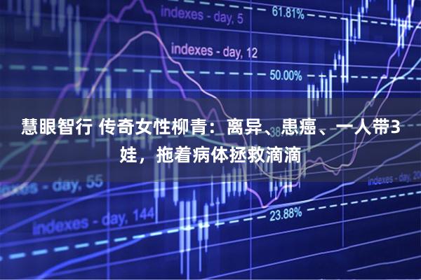 慧眼智行 传奇女性柳青：离异、患癌、一人带3娃，拖着病体拯救滴滴