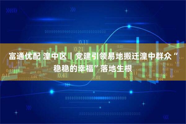 富通优配 湟中区丨党建引领易地搬迁湟中群众“稳稳的幸福”落地生根