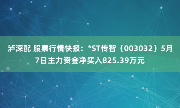 泸深配 股票行情快报：*ST传智（003032）5月7日主力资金净买入825.39万元