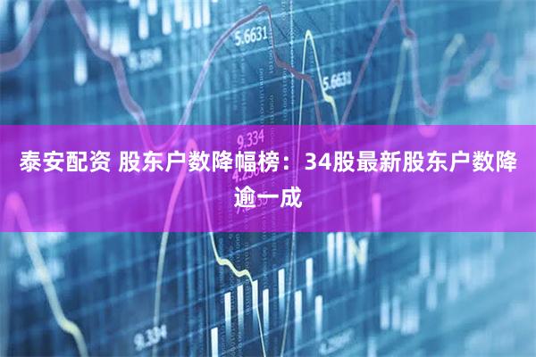 泰安配资 股东户数降幅榜：34股最新股东户数降逾一成