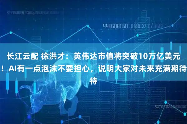长江云配 徐洪才：英伟达市值将突破10万亿美元！AI有一点泡沫不要担心，说明大家对未来充满期待