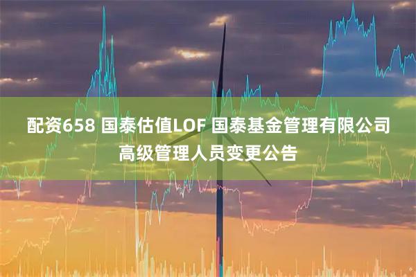 配资658 国泰估值LOF 国泰基金管理有限公司高级管理人员变更公告