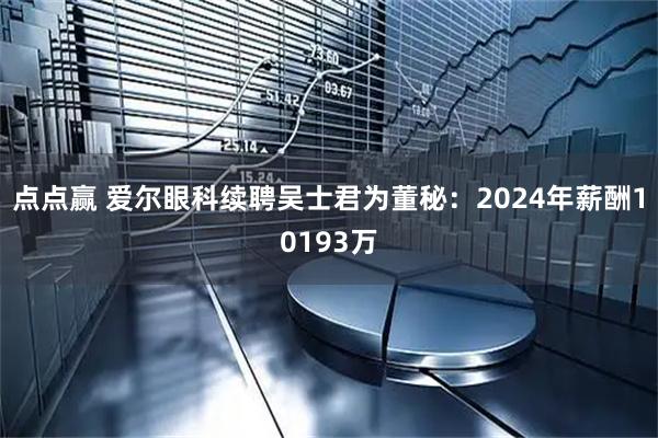 点点赢 爱尔眼科续聘吴士君为董秘：2024年薪酬10193万