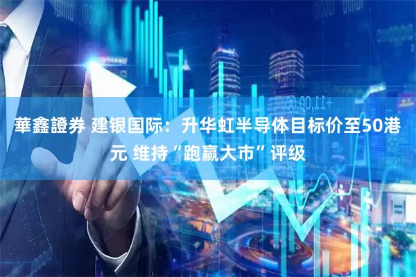 華鑫證券 建银国际：升华虹半导体目标价至50港元 维持“跑赢大市”评级