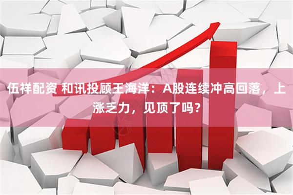 伍祥配资 和讯投顾王海洋：A股连续冲高回落，上涨乏力，见顶了吗？