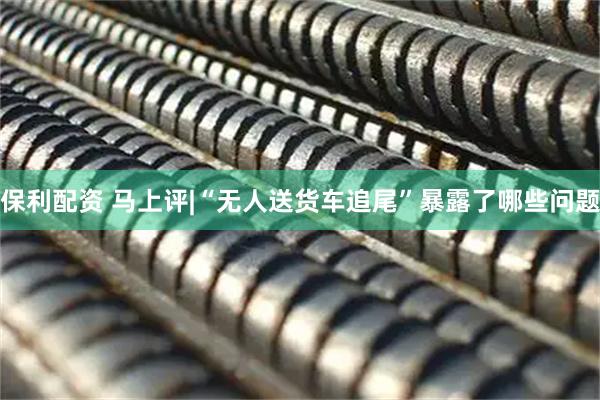 保利配资 马上评|“无人送货车追尾”暴露了哪些问题