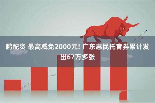鹏配资 最高减免2000元! 广东惠民托育券累计发出67万多张