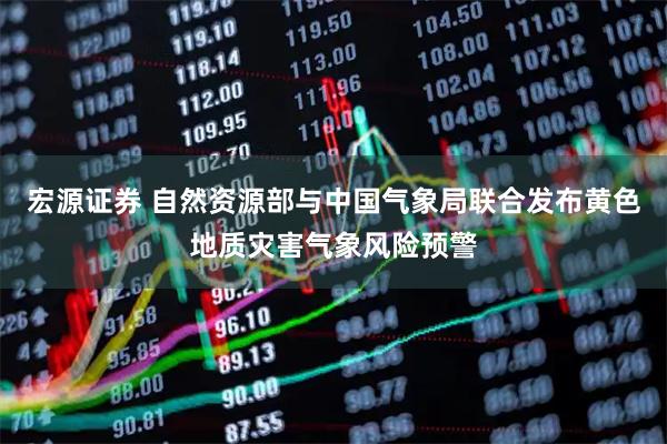 宏源证券 自然资源部与中国气象局联合发布黄色地质灾害气象风险预警