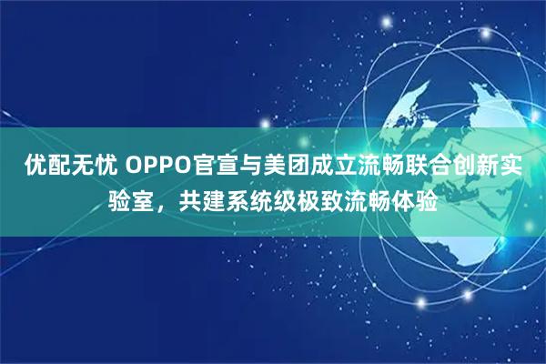 优配无忧 OPPO官宣与美团成立流畅联合创新实验室，共建系统级极致流畅体验